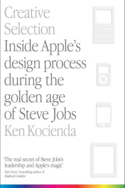 Creative Selection: Inside Apple's Design Process During the Golden Age of Steve Jobs