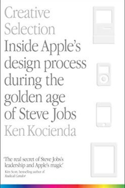 Creative Selection: Inside Apple's Design Process During the Golden Age of Steve Jobs